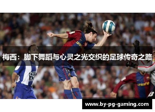 梅西：脚下舞蹈与心灵之光交织的足球传奇之路