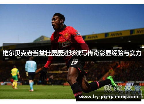 维尔贝克老当益壮屡屡进球续写传奇彰显经验与实力